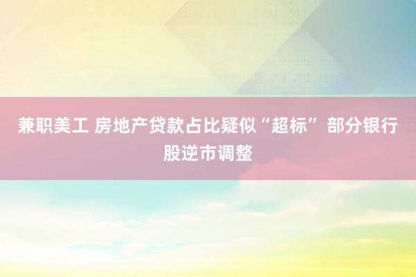 兼职美工 房地产贷款占比疑似“超标” 部分银行股逆市调整