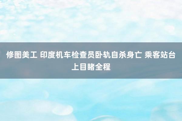 修图美工 印度机车检查员卧轨自杀身亡 乘客站台上目睹全程