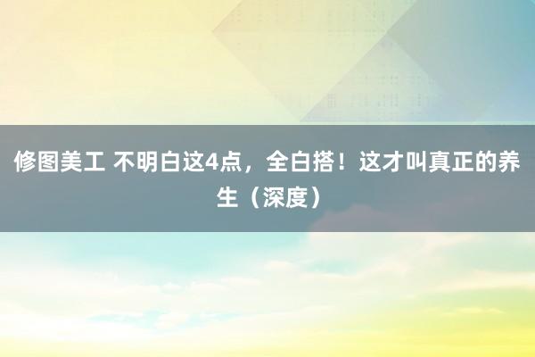 修图美工 不明白这4点，全白搭！这才叫真正的养生（深度）