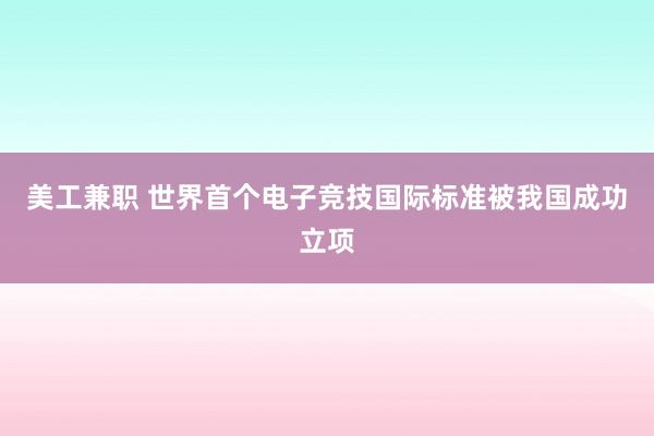 美工兼职 世界首个电子竞技国际标准被我国成功立项