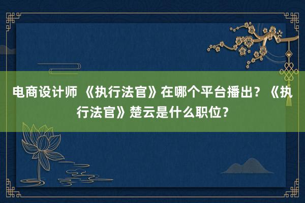 电商设计师 《执行法官》在哪个平台播出？《执行法官》楚云是什么职位？