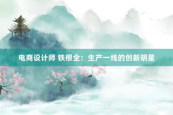 电商设计师 铁根全：生产一线的创新明星