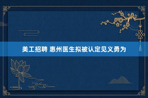 美工招聘 惠州医生拟被认定见义勇为