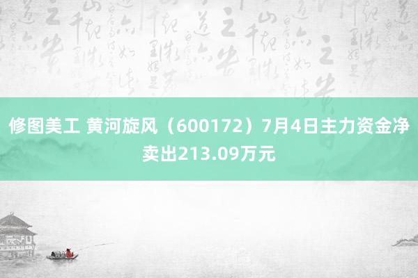 修图美工 黄河旋风（600172）7月4日主力资金净卖出213.09万元