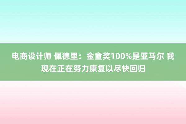 电商设计师 佩德里：金童奖100%是亚马尔 我现在正在努力康复以尽快回归