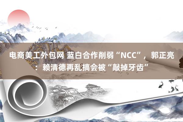 电商美工外包网 蓝白合作削弱“NCC”，郭正亮：赖清德再乱搞会被“敲掉牙齿”