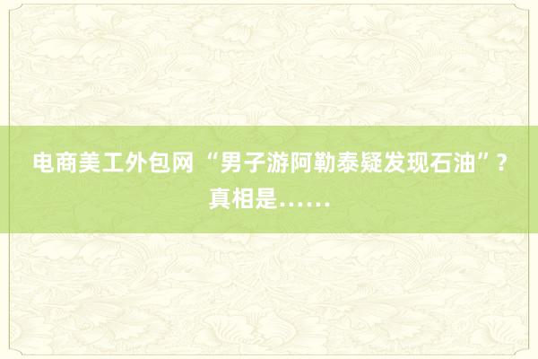 电商美工外包网 “男子游阿勒泰疑发现石油”？真相是……