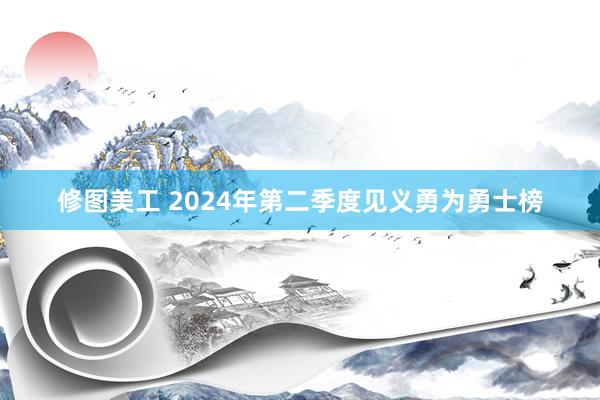 修图美工 2024年第二季度见义勇为勇士榜