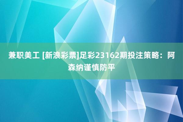 兼职美工 [新浪彩票]足彩23162期投注策略：阿森纳谨慎防平