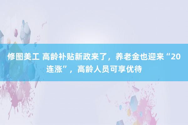 修图美工 高龄补贴新政来了，养老金也迎来“20连涨”，高龄人员可享优待