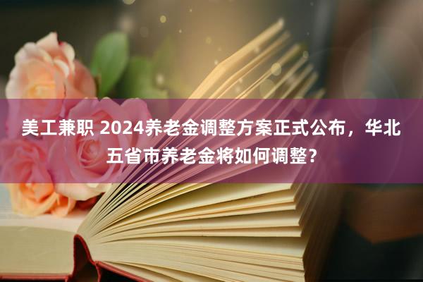 美工兼职 2024养老金调整方案正式公布，华北五省市养老金将如何调整？