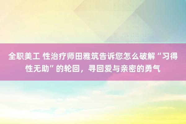 全职美工 性治疗师田雅筑告诉您怎么破解“习得性无助”的轮回，寻回爱与亲密的勇气