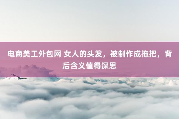 电商美工外包网 女人的头发，被制作成拖把，背后含义值得深思