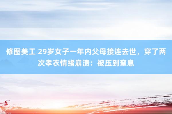 修图美工 29岁女子一年内父母接连去世，穿了两次孝衣情绪崩溃：被压到窒息