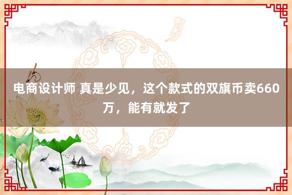 电商设计师 真是少见，这个款式的双旗币卖660万，能有就发了