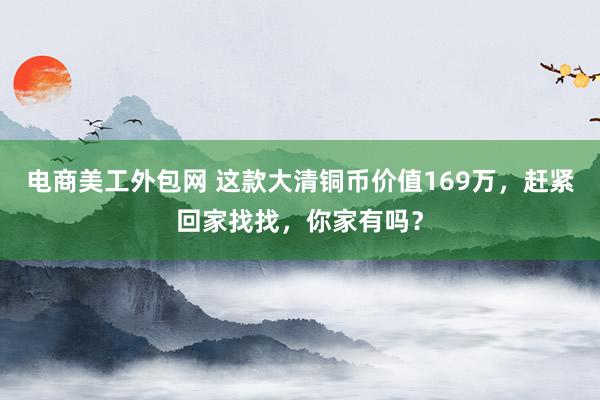 电商美工外包网 这款大清铜币价值169万，赶紧回家找找，你家有吗？