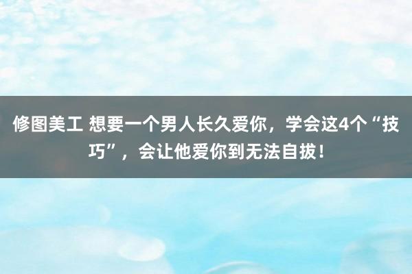 修图美工 想要一个男人长久爱你，学会这4个“技巧”，会让他爱你到无法自拔！