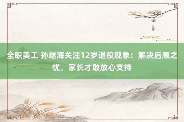 全职美工 孙继海关注12岁退役现象：解决后顾之忧，家长才敢放心支持