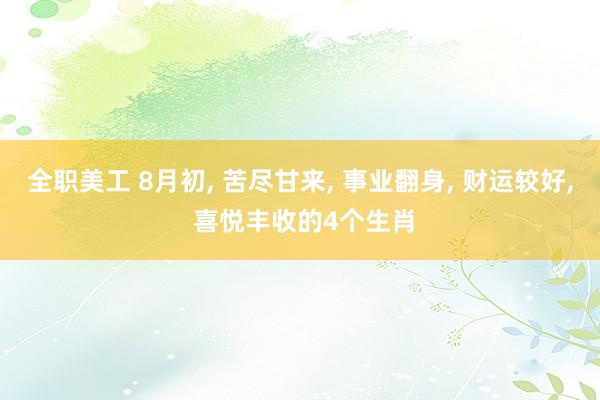 全职美工 8月初, 苦尽甘来, 事业翻身, 财运较好, 喜悦丰收的4个生肖