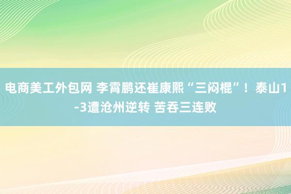 电商美工外包网 李霄鹏还崔康熙“三闷棍”！泰山1-3遭沧州逆转 苦吞三连败