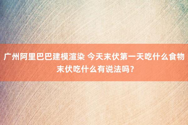 广州阿里巴巴建模渲染 今天末伏第一天吃什么食物 末伏吃什么有说法吗？