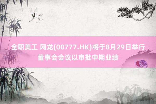 全职美工 网龙(00777.HK)将于8月29日举行董事会会议以审批中期业绩