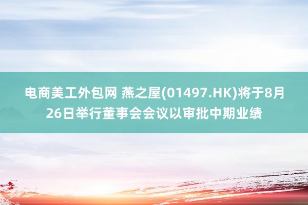 电商美工外包网 燕之屋(01497.HK)将于8月26日举行董事会会议以审批中期业绩