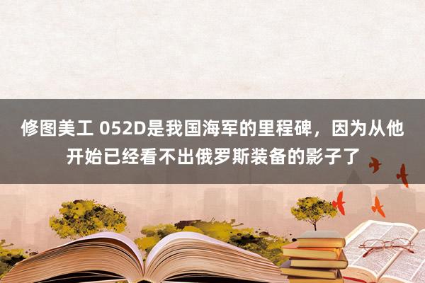 修图美工 052D是我国海军的里程碑，因为从他开始已经看不出俄罗斯装备的影子了