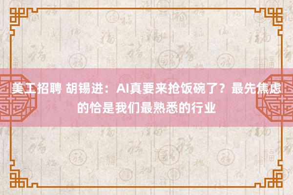 美工招聘 胡锡进：AI真要来抢饭碗了？最先焦虑的恰是我们最熟悉的行业