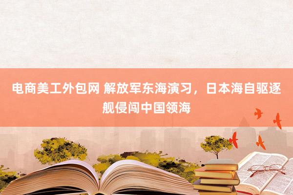 电商美工外包网 解放军东海演习，日本海自驱逐舰侵闯中国领海