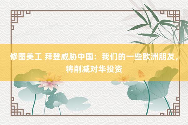 修图美工 拜登威胁中国：我们的一些欧洲朋友，将削减对华投资