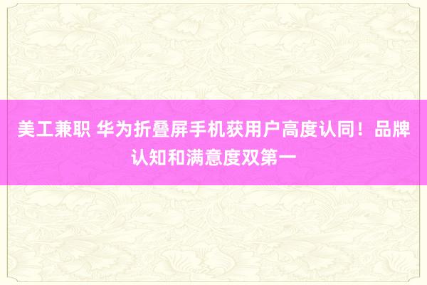 美工兼职 华为折叠屏手机获用户高度认同！品牌认知和满意度双第一