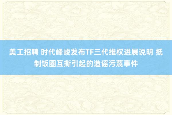 美工招聘 时代峰峻发布TF三代维权进展说明 抵制饭圈互撕引起的造谣污蔑事件