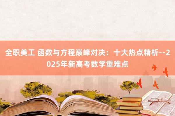 全职美工 函数与方程巅峰对决：十大热点精析--2025年新高考数学重难点